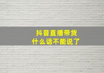 抖音直播带货什么话不能说了