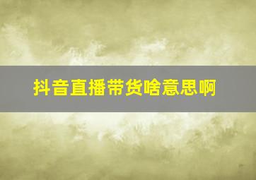 抖音直播带货啥意思啊