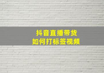 抖音直播带货如何打标签视频