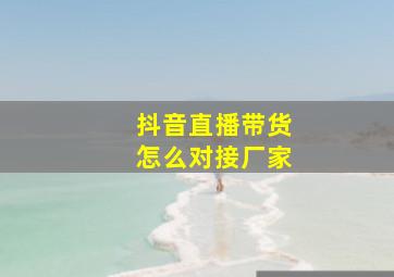 抖音直播带货怎么对接厂家