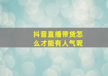 抖音直播带货怎么才能有人气呢