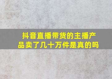 抖音直播带货的主播产品卖了几十万件是真的吗