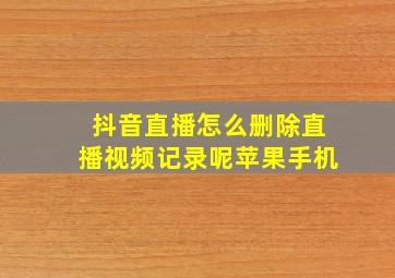 抖音直播怎么删除直播视频记录呢苹果手机