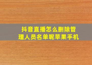 抖音直播怎么删除管理人员名单呢苹果手机