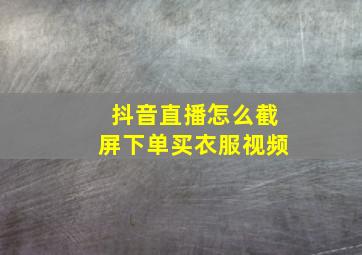 抖音直播怎么截屏下单买衣服视频