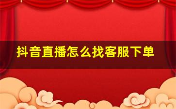 抖音直播怎么找客服下单