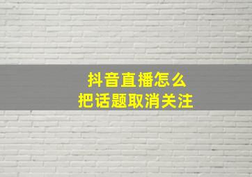 抖音直播怎么把话题取消关注