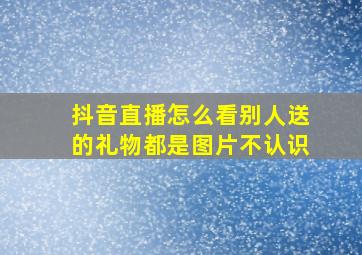 抖音直播怎么看别人送的礼物都是图片不认识