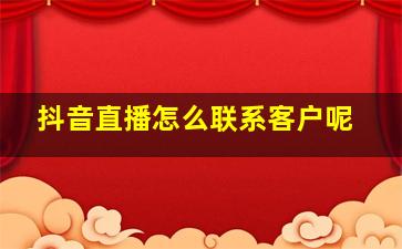 抖音直播怎么联系客户呢