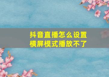 抖音直播怎么设置横屏模式播放不了