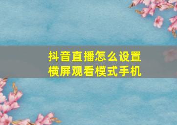 抖音直播怎么设置横屏观看模式手机