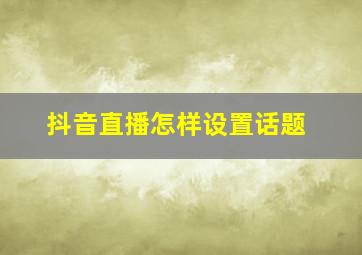 抖音直播怎样设置话题