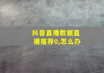 抖音直播数据直播推荐0,怎么办