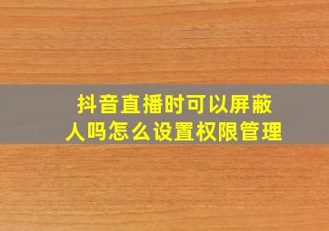 抖音直播时可以屏蔽人吗怎么设置权限管理