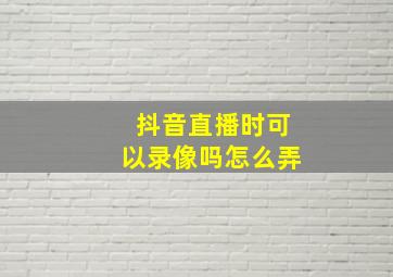 抖音直播时可以录像吗怎么弄