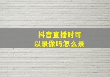 抖音直播时可以录像吗怎么录