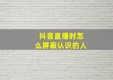 抖音直播时怎么屏蔽认识的人