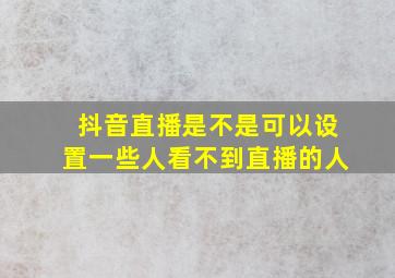 抖音直播是不是可以设置一些人看不到直播的人