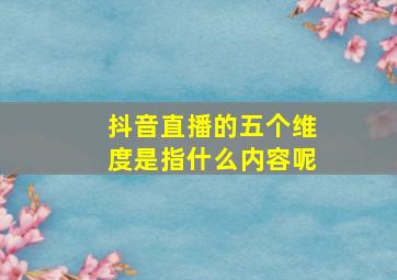 抖音直播的五个维度是指什么内容呢