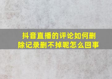 抖音直播的评论如何删除记录删不掉呢怎么回事