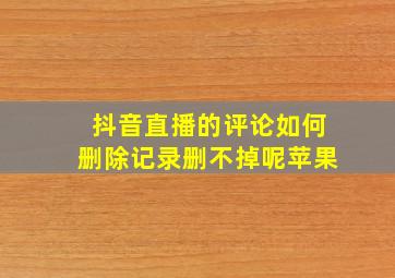 抖音直播的评论如何删除记录删不掉呢苹果