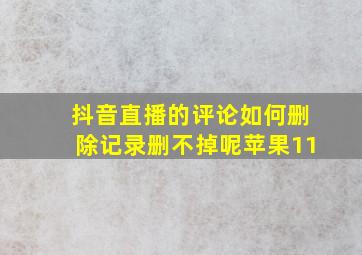 抖音直播的评论如何删除记录删不掉呢苹果11