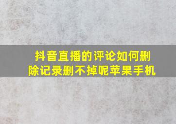 抖音直播的评论如何删除记录删不掉呢苹果手机