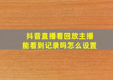 抖音直播看回放主播能看到记录吗怎么设置