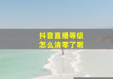 抖音直播等级怎么清零了呢