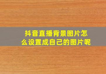 抖音直播背景图片怎么设置成自己的图片呢