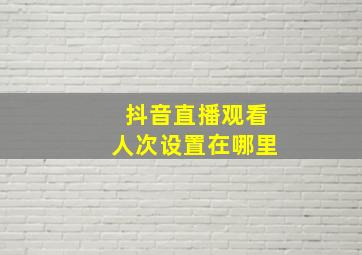 抖音直播观看人次设置在哪里