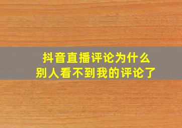 抖音直播评论为什么别人看不到我的评论了