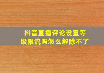 抖音直播评论设置等级限流吗怎么解除不了