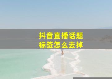 抖音直播话题标签怎么去掉