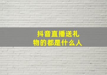 抖音直播送礼物的都是什么人