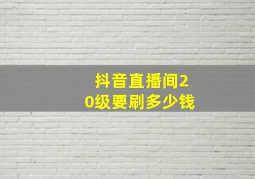 抖音直播间20级要刷多少钱