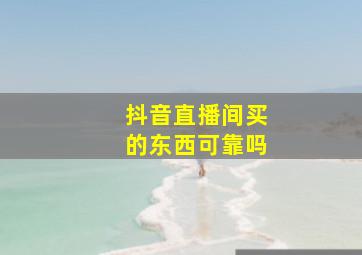 抖音直播间买的东西可靠吗