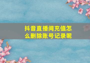 抖音直播间充值怎么删除账号记录呢