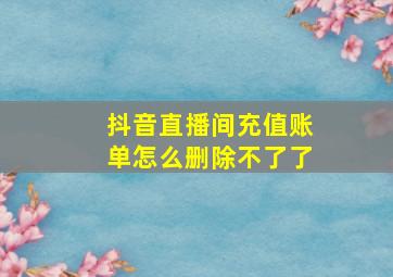 抖音直播间充值账单怎么删除不了了