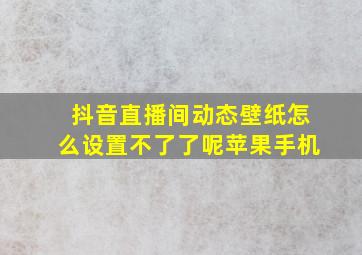 抖音直播间动态壁纸怎么设置不了了呢苹果手机