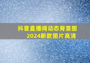 抖音直播间动态背景图2024新款图片高清