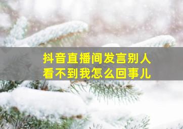 抖音直播间发言别人看不到我怎么回事儿