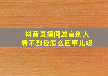 抖音直播间发言别人看不到我怎么回事儿呀