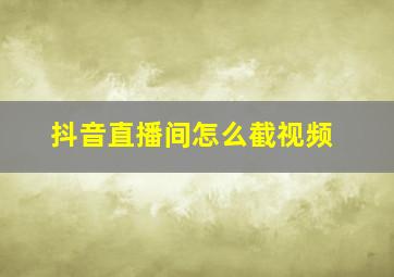 抖音直播间怎么截视频