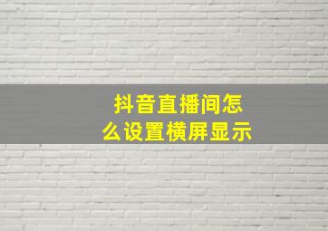 抖音直播间怎么设置横屏显示