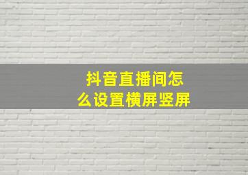 抖音直播间怎么设置横屏竖屏