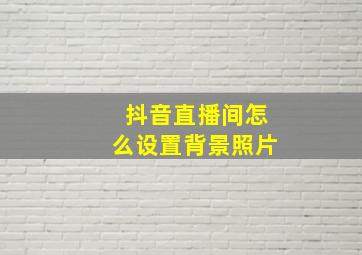 抖音直播间怎么设置背景照片