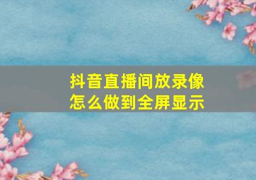 抖音直播间放录像怎么做到全屏显示