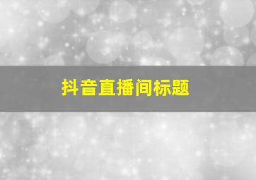 抖音直播间标题