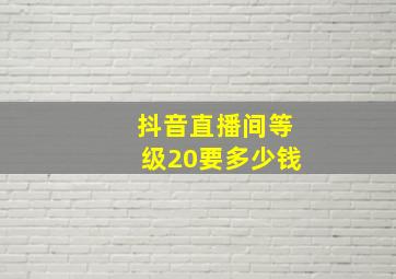 抖音直播间等级20要多少钱